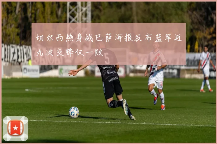 切尔西热身战巴萨海报发布蓝军近九次交锋仅一败