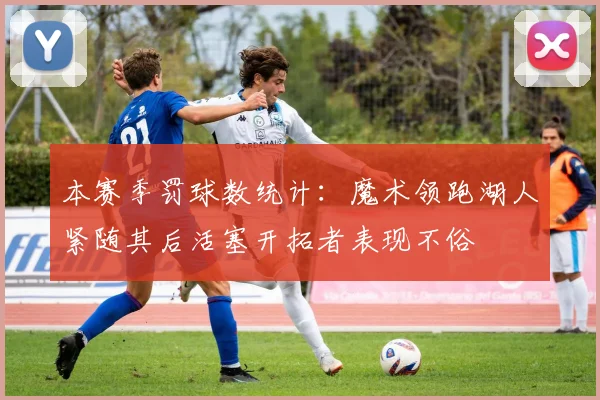 本赛季罚球数统计：魔术领跑湖人紧随其后活塞开拓者表现不俗