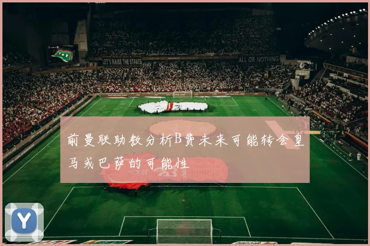 前曼联助教分析B费未来可能转会皇马或巴萨的可能性