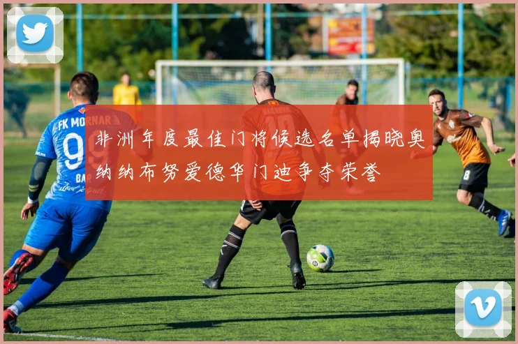 非洲年度最佳门将候选名单揭晓奥纳纳布努爱德华门迪争夺荣誉