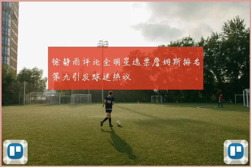 徐静雨评论全明星选票詹姆斯排名第九引发球迷热议