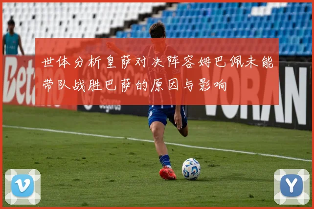 世体分析皇萨对决阵容姆巴佩未能带队战胜巴萨的原因与影响