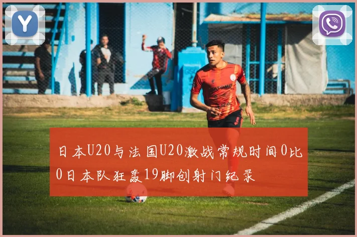 日本U20与法国U20激战常规时间0比0日本队狂轰19脚创射门纪录