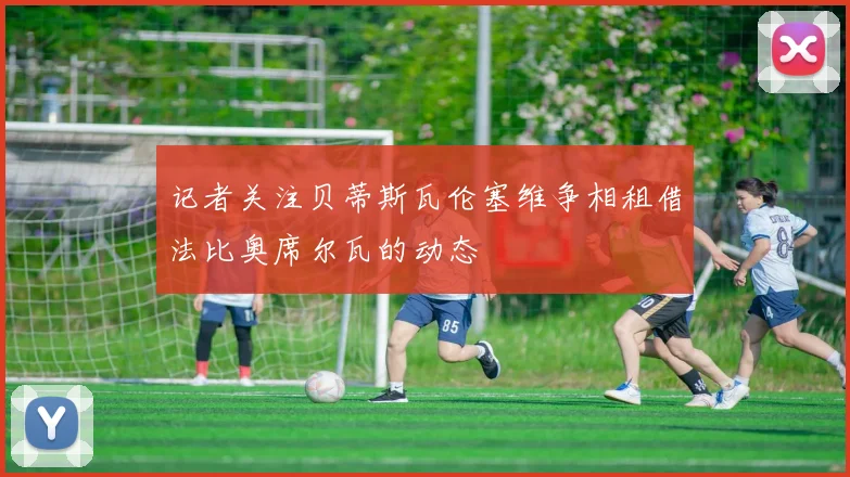 记者关注贝蒂斯瓦伦塞维争相租借法比奥席尔瓦的动态