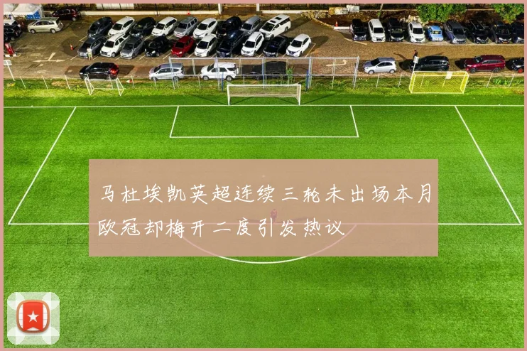 马杜埃凯英超连续三轮未出场本月欧冠却梅开二度引发热议