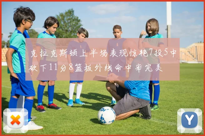 克拉克斯顿上半场表现惊艳7投5中砍下11分8篮板外线命中率完美